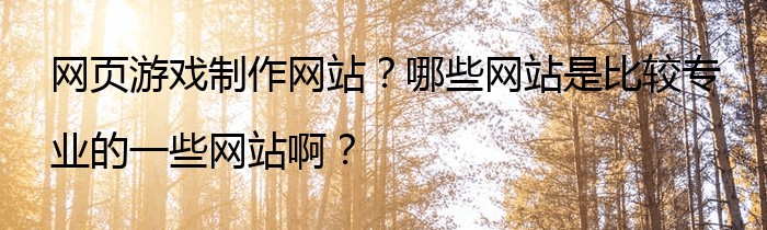 网页游戏制作网站？哪些网站是比较专业的一些网站啊？