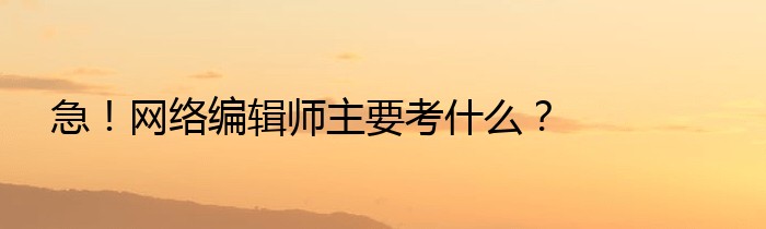 急！网络编辑师主要考什么？