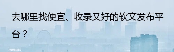 去哪里找便宜、收录又好的软文发布平台？