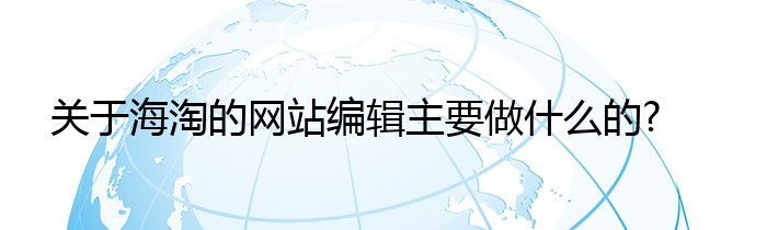 关于海淘的网站编辑主要做什么的?