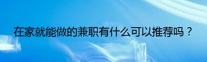 在家就能做的兼职有什么可以推荐吗？