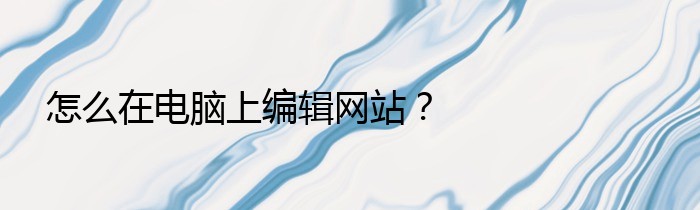 怎么在电脑上编辑网站？