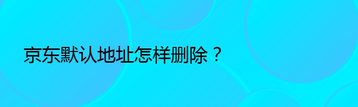 京东默认地址怎样删除？