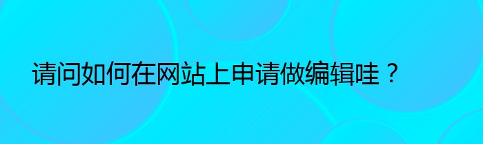 请问如何在网站上申请做编辑哇？