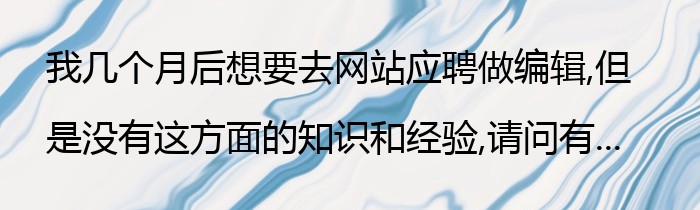 我几个月后想要去网站应聘做编辑,但是没有这方面的知识和经验,请问有...