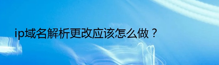 ip域名解析更改应该怎么做？