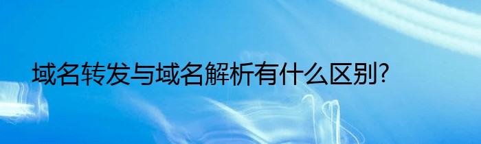 域名转发与域名解析有什么区别?