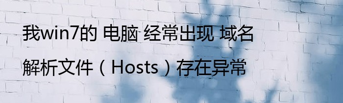 我win7的 电脑 经常出现 域名解析文件（Hosts）存在异常