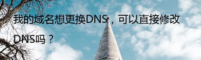 我的域名想更换DNS，可以直接修改DNS吗？