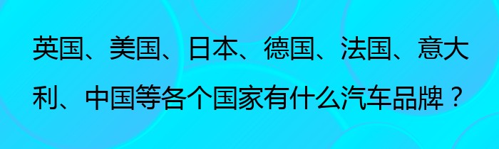 英国、美国、日本、德国、法国、意大利、中国等各个国家有什么汽车品牌？