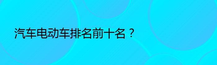 汽车电动车排名前十名？