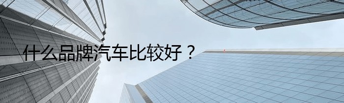 什么品牌汽车比较好？