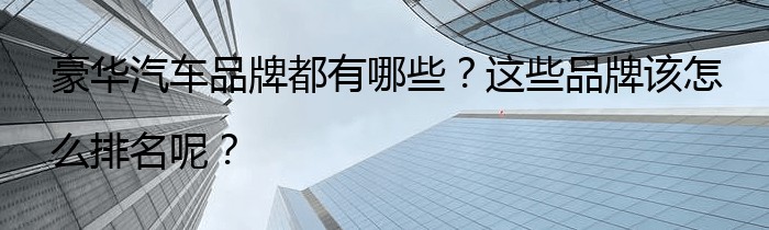 豪华汽车品牌都有哪些？这些品牌该怎么排名呢？