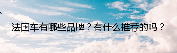 法国车有哪些品牌？有什么推荐的吗？