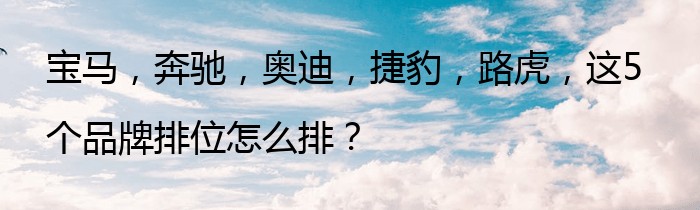 宝马，奔驰，奥迪，捷豹，路虎，这5个品牌排位怎么排？