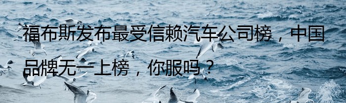 福布斯发布最受信赖汽车公司榜，中国品牌无一上榜，你服吗？