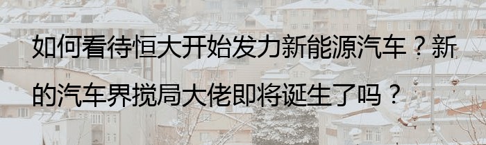 如何看待恒大开始发力新能源汽车？新的汽车界搅局大佬即将诞生了吗？