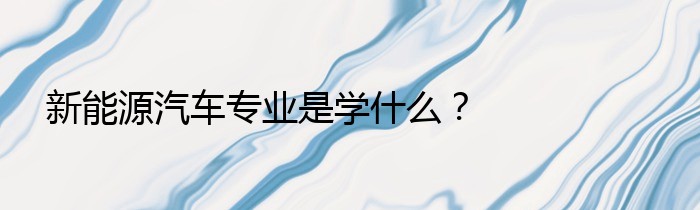 新能源汽车专业是学什么？