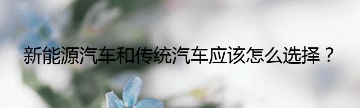 新能源汽车和传统汽车应该怎么选择？