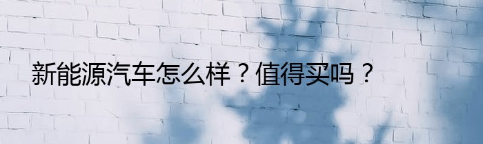 新能源汽车怎么样？值得买吗？