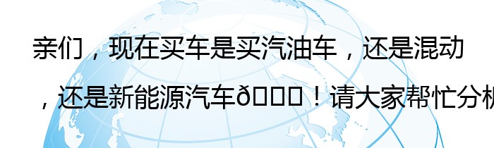 亲们，现在买车是买汽油车，还是混动，还是新能源汽车🚙！请大家帮忙分析一下？