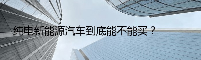 纯电新能源汽车到底能不能买？