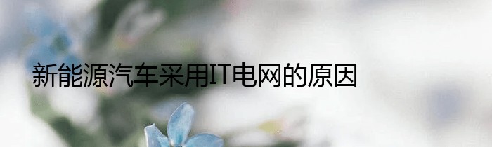 新能源汽车采用IT电网的原因