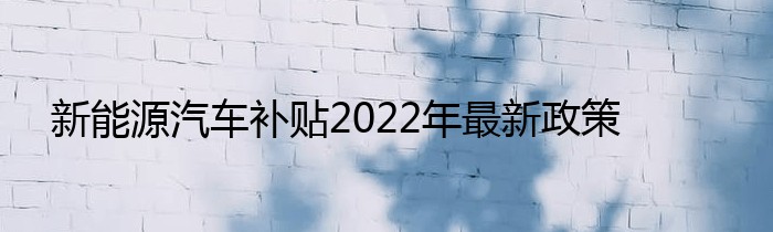 新能源汽车补贴2022年最新政策