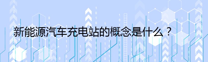 新能源汽车充电站的概念是什么？