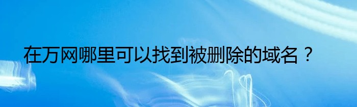 在万网哪里可以找到被删除的域名？