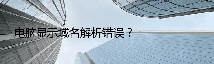 电脑显示域名解析错误？