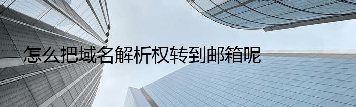 怎么把域名解析权转到邮箱呢