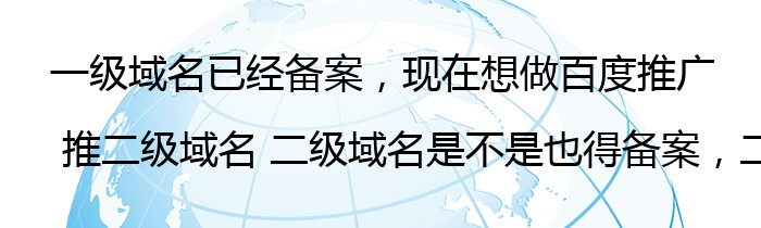 一级域名已经备案，现在想做百度推广 推二级域名 二级域名是不是也得备案，二级域名备案什么条件