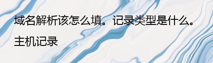 域名解析该怎么填。记录类型是什么。主机记录