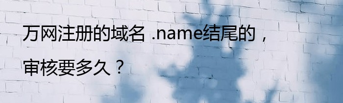 万网注册的域名 .name结尾的，审核要多久？