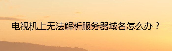 电视机上无法解析服务器域名怎么办？