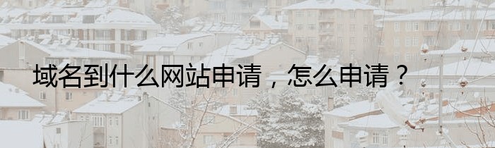 域名到什么网站申请，怎么申请？