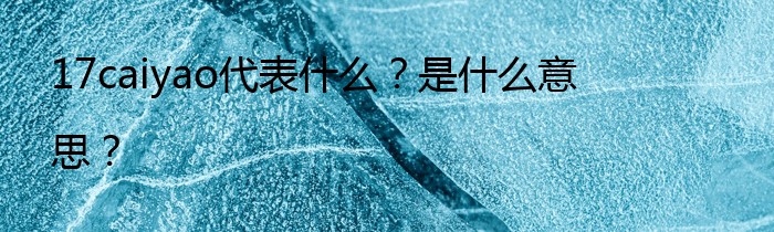 17caiyao代表什么？是什么意思？