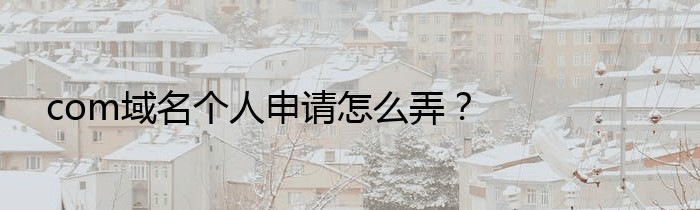 com域名个人申请怎么弄？