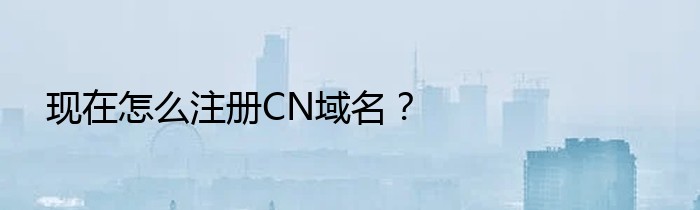 现在怎么注册CN域名？