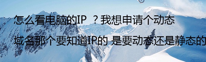 怎么看电脑的IP ？我想申请个动态域名那个要知道IP的 是要动态还是静态的