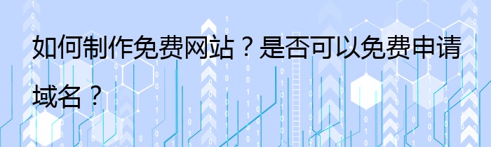 如何制作免费网站？是否可以免费申请域名？