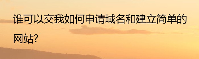 谁可以交我如何申请域名和建立简单的网站?