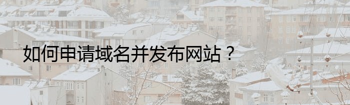 如何申请域名并发布网站？