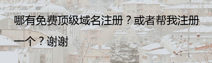 哪有免费顶级域名注册？或者帮我注册一个？谢谢