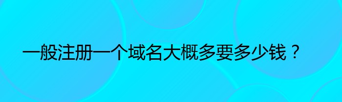 一般注册一个域名大概多要多少钱？