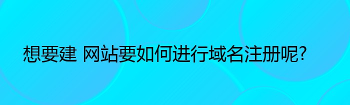 想要建 网站要如何进行域名注册呢?