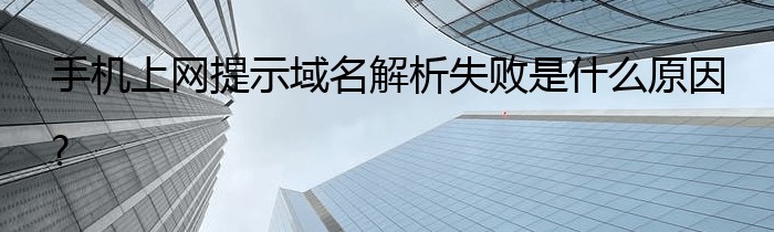 手机上网提示域名解析失败是什么原因?