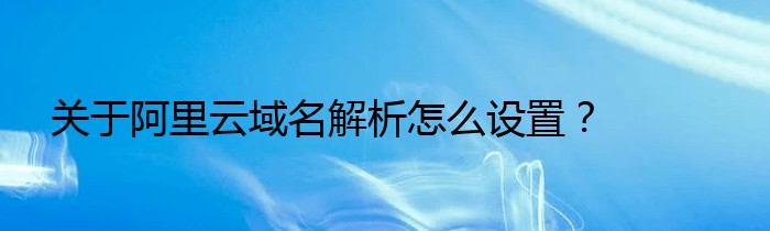 关于阿里云域名解析怎么设置？