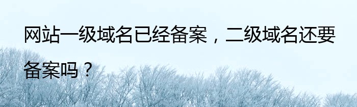 网站一级域名已经备案，二级域名还要备案吗？